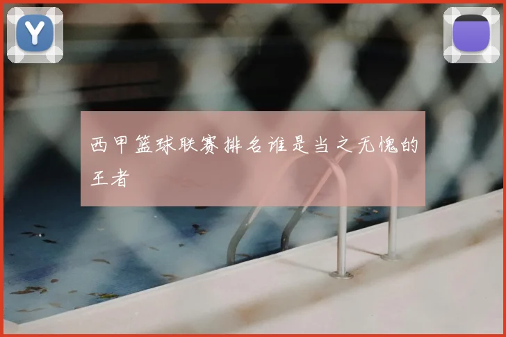 西甲篮球联赛排名谁是当之无愧的王者