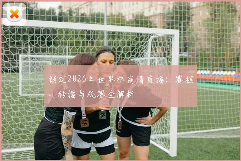 锁定2026年世界杯高清直播：赛程、转播与观赛全解析