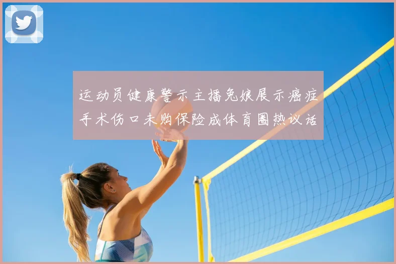 运动员健康警示主播兔娘展示癌症手术伤口未购保险成体育圈热议话题