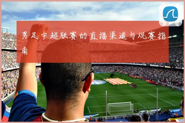 男足中超联赛的直播渠道与观赛指南