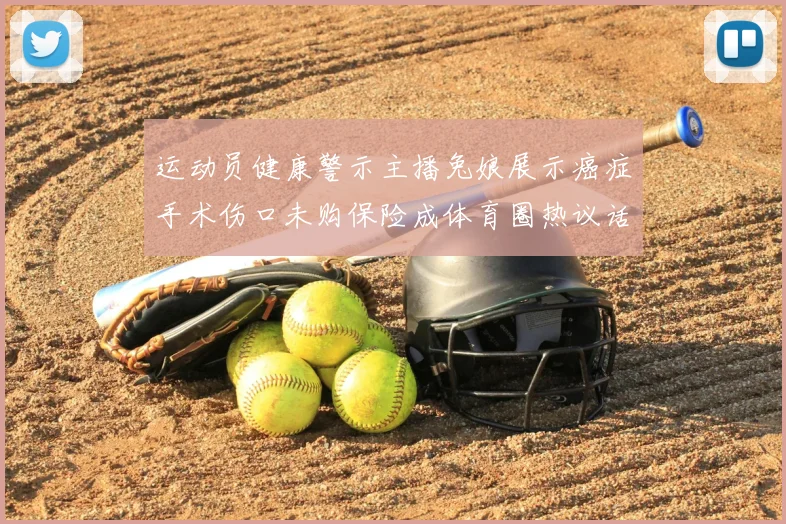 运动员健康警示主播兔娘展示癌症手术伤口未购保险成体育圈热议话题