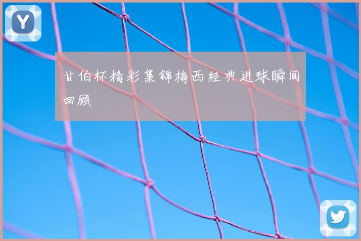 甘伯杯精彩集锦梅西经典进球瞬间回顾