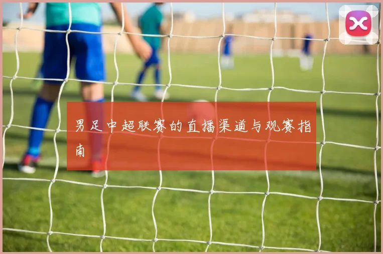 男足中超联赛的直播渠道与观赛指南