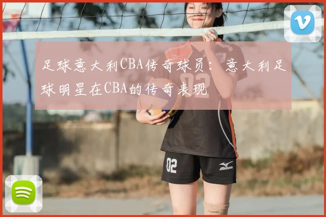 足球意大利CBA传奇球员：意大利足球明星在CBA的传奇表现