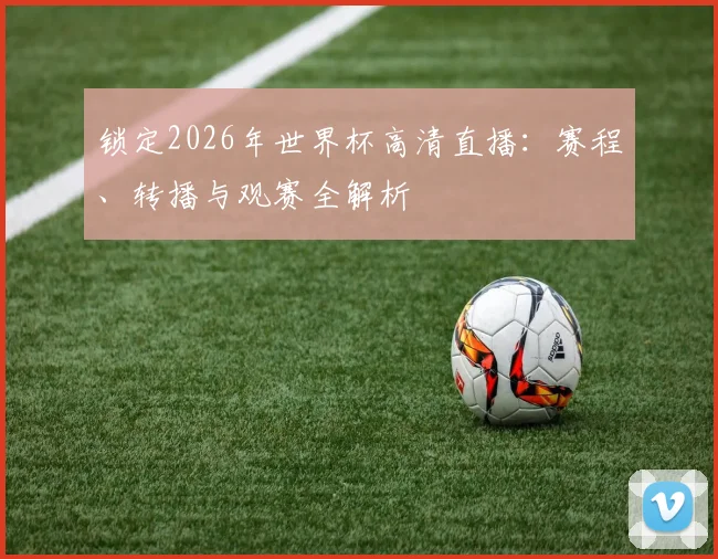 锁定2026年世界杯高清直播:赛程、转播与观赛全解析